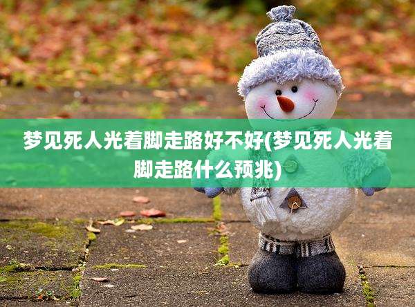 梦见死人光着脚走路好不好(梦见死人光着脚走路什么预兆)