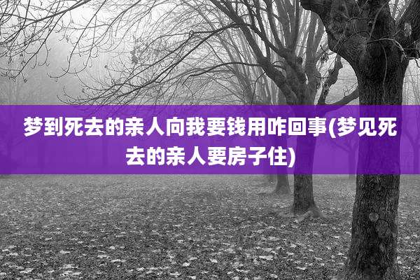 梦到死去的亲人向我要钱用咋回事(梦见死去的亲人要房子住)