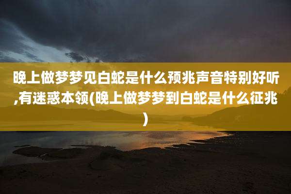 晚上做梦梦见白蛇是什么预兆声音特别好听,有迷惑本领(晚上做梦梦到白蛇是什么征兆)