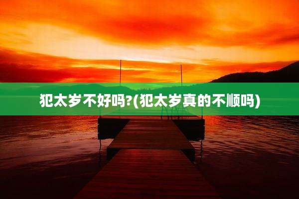 犯太岁不好吗?(犯太岁真的不顺吗)