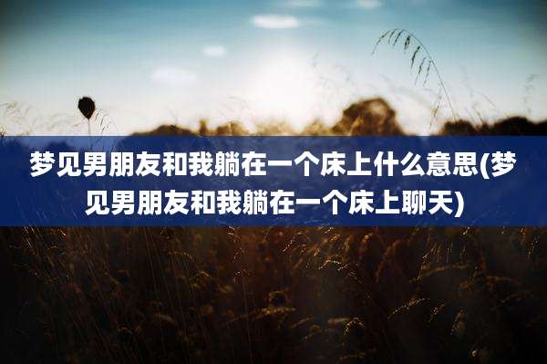 梦见男朋友和我躺在一个床上什么意思(梦见男朋友和我躺在一个床上聊天)