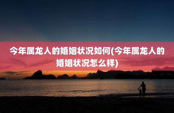 今年属龙人的婚姻状况如何(今年属龙人的婚姻状况怎么样)