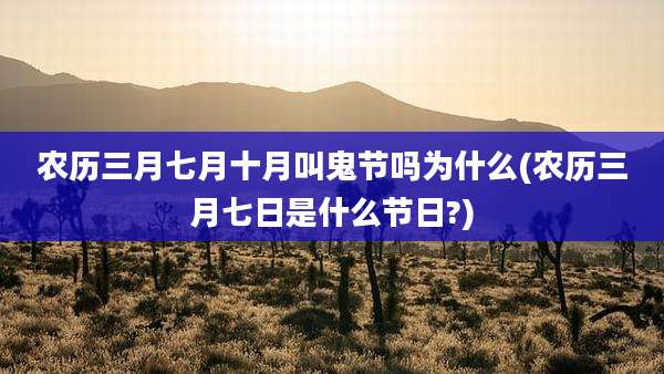 农历三月七月十月叫鬼节吗为什么(农历三月七日是什么节日?)