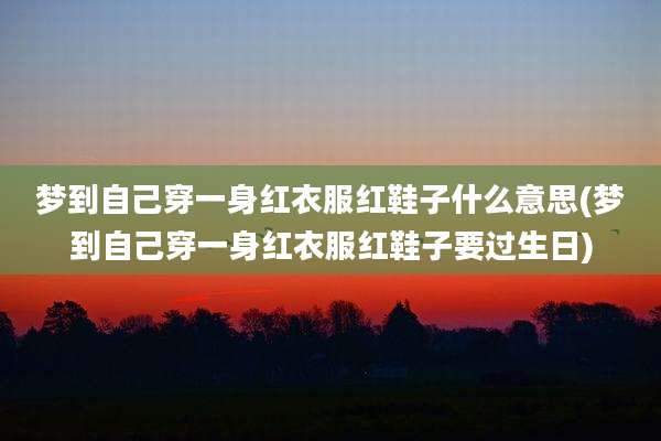 梦到自己穿一身红衣服红鞋子什么意思(梦到自己穿一身红衣服红鞋子要过生日)