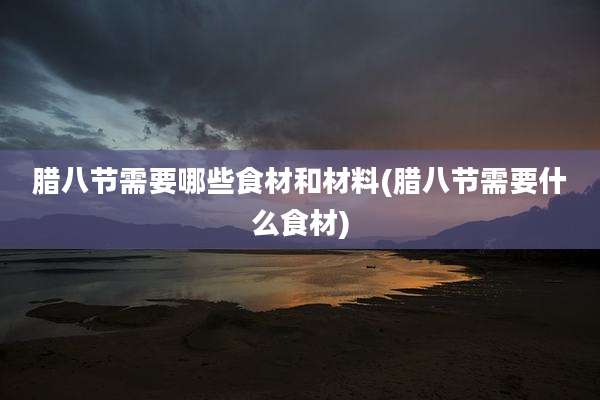 腊八节需要哪些食材和材料(腊八节需要什么食材)