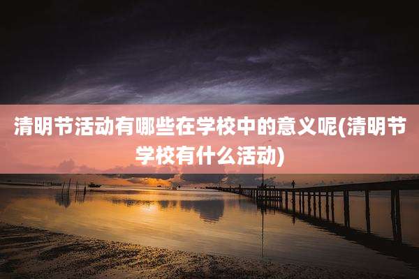 清明节活动有哪些在学校中的意义呢(清明节学校有什么活动)