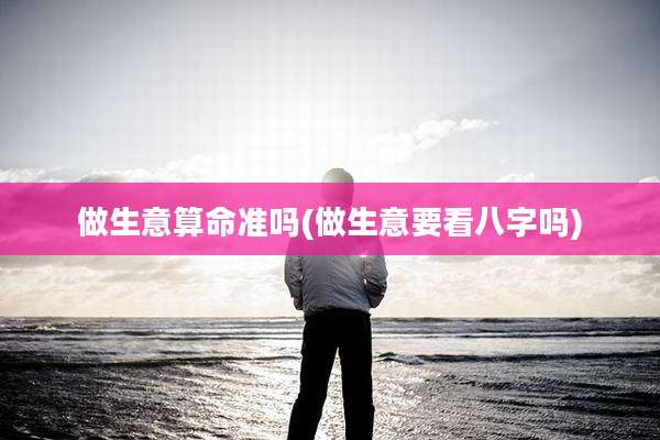 做生意算命准吗(做生意要看八字吗)