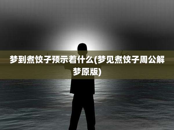 梦到煮饺子预示着什么(梦见煮饺子周公解梦原版)