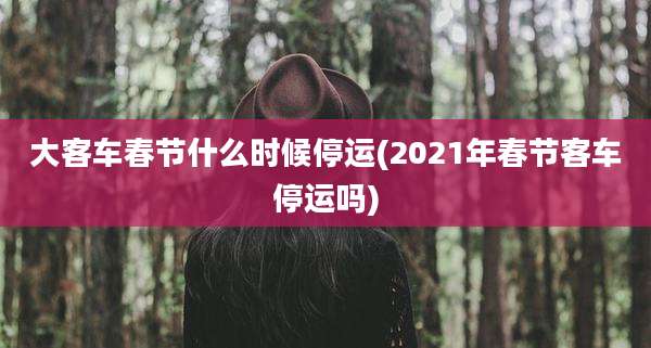 大客车春节什么时候停运(2021年春节客车停运吗)