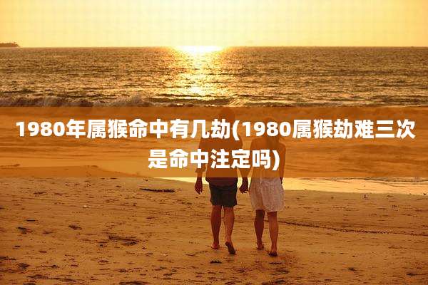1980年属猴命中有几劫(1980属猴劫难三次是命中注定吗)