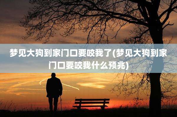 梦见大狗到家门口要咬我了(梦见大狗到家门口要咬我什么预兆)