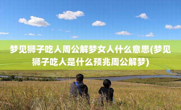 梦见狮子吃人周公解梦女人什么意思(梦见狮子吃人是什么预兆周公解梦)