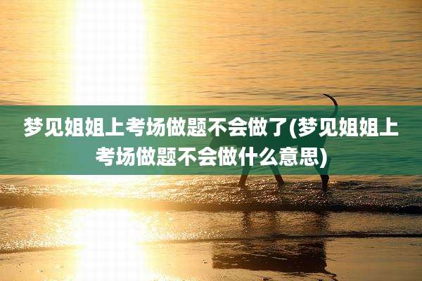 梦见姐姐上考场做题不会做了(梦见姐姐上考场做题不会做什么意思)