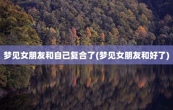 梦见女朋友和自己复合了(梦见女朋友和好了)
