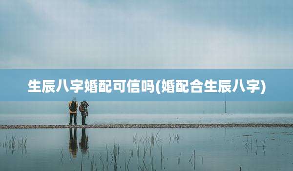 生辰八字婚配可信吗(婚配合生辰八字)