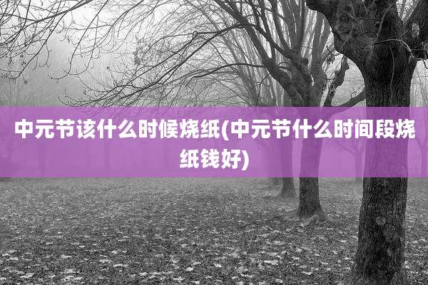 中元节该什么时候烧纸(中元节什么时间段烧纸钱好)