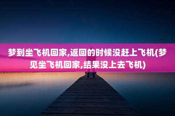 梦到坐飞机回家,返回的时候没赶上飞机(梦见坐飞机回家,结果没上去飞机)