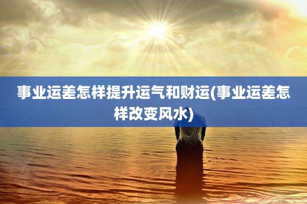 事业运差怎样提升运气和财运(事业运差怎样改变风水)