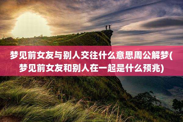 梦见前女友与别人交往什么意思周公解梦(梦见前女友和别人在一起是什么预兆)