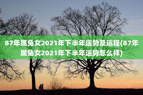 87年属兔女2021年下半年运势及运程(87年属兔女2021年下半年运势怎么样)