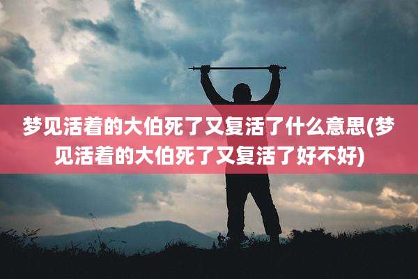 梦见活着的大伯死了又复活了什么意思(梦见活着的大伯死了又复活了好不好)