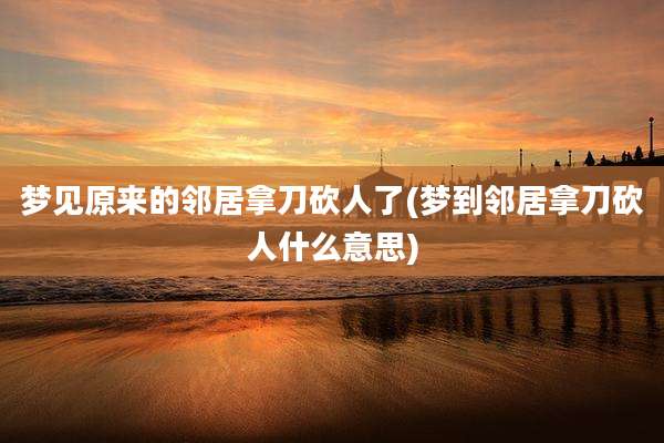 梦见原来的邻居拿刀砍人了(梦到邻居拿刀砍人什么意思)