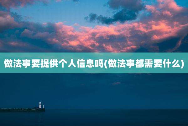 做法事要提供个人信息吗(做法事都需要什么)