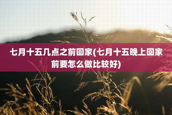 七月十五几点之前回家(七月十五晚上回家前要怎么做比较好)