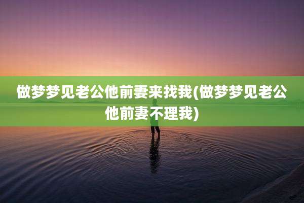 做梦梦见老公他前妻来找我(做梦梦见老公他前妻不理我)