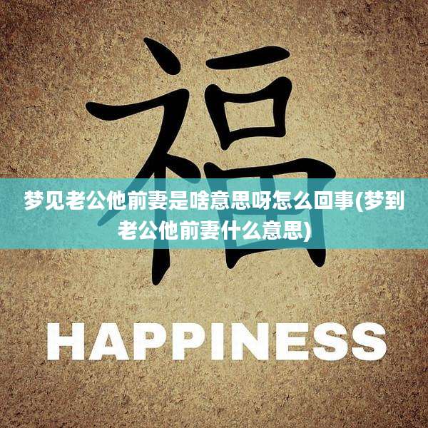 梦见老公他前妻是啥意思呀怎么回事(梦到老公他前妻什么意思)