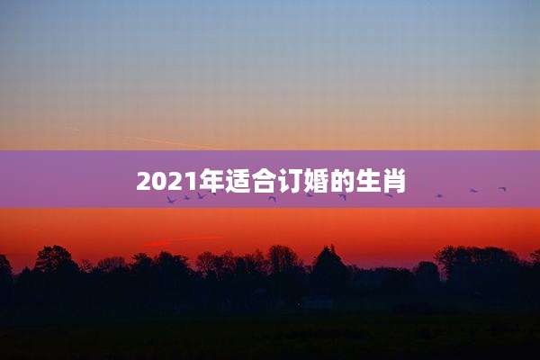 2021年适合订婚的生肖