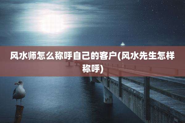 风水师怎么称呼自己的客户(风水先生怎样称呼)