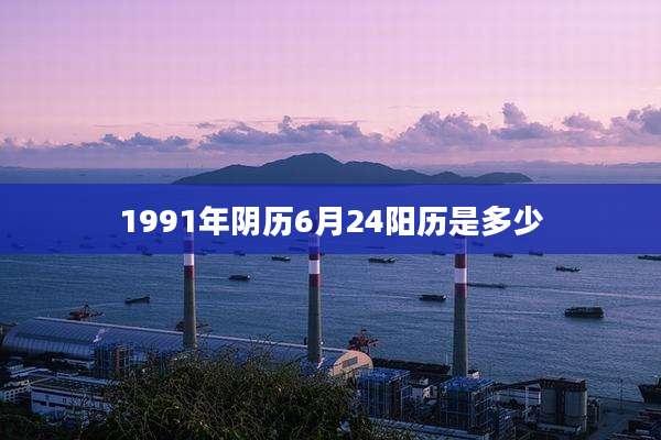 1991年阴历6月24阳历是多少