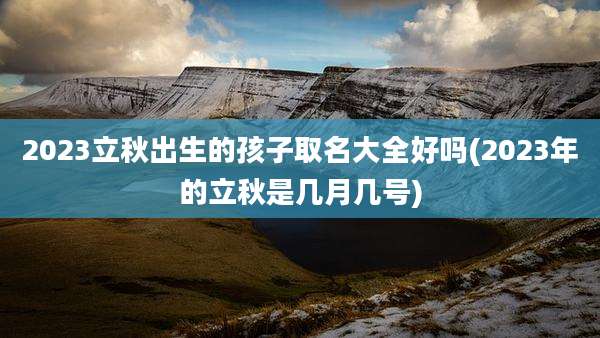 2023立秋出生的孩子取名大全好吗(2023年的立秋是几月几号)