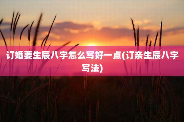 订婚要生辰八字怎么写好一点(订亲生辰八字写法)