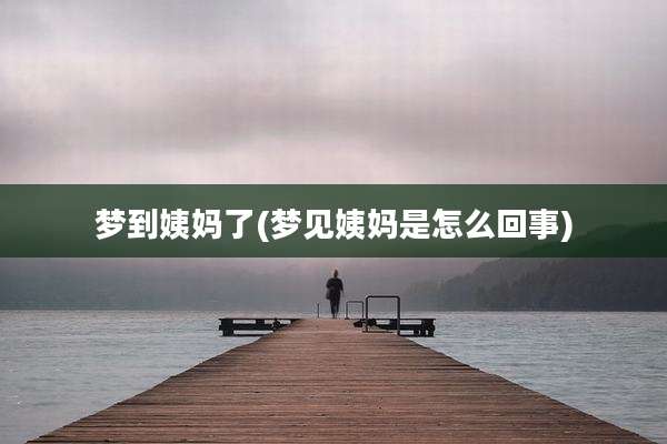 梦到姨妈了(梦见姨妈是怎么回事)