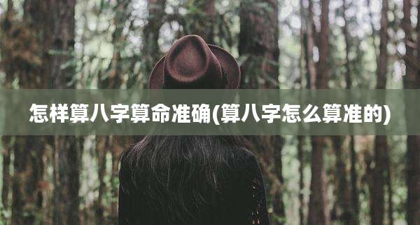怎样算八字算命准确(算八字怎么算准的)