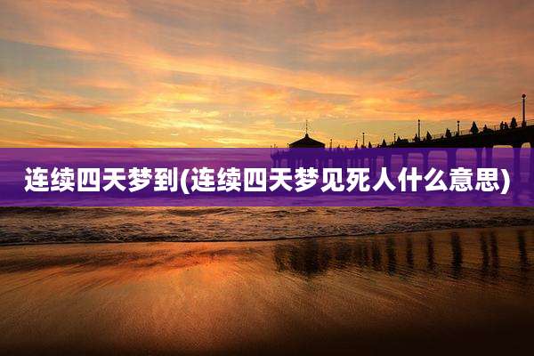 连续四天梦到(连续四天梦见死人什么意思)