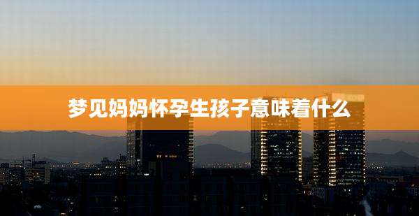 梦见妈妈怀孕生孩子意味着什么