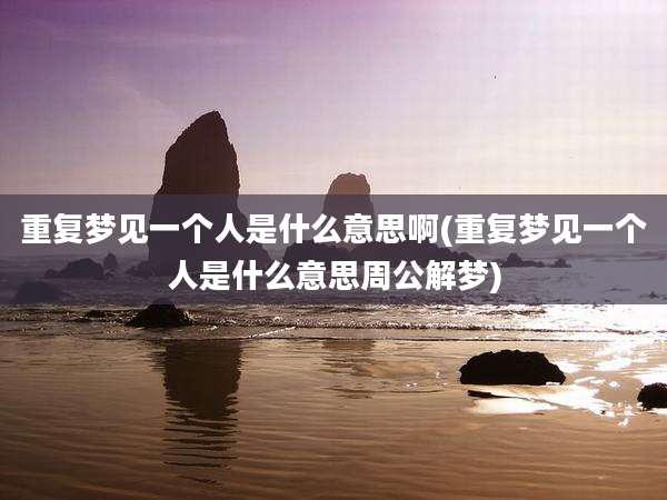 重复梦见一个人是什么意思啊(重复梦见一个人是什么意思周公解梦)