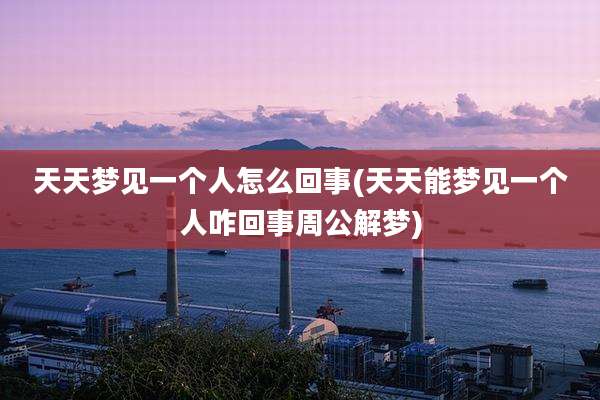 天天梦见一个人怎么回事(天天能梦见一个人咋回事周公解梦)