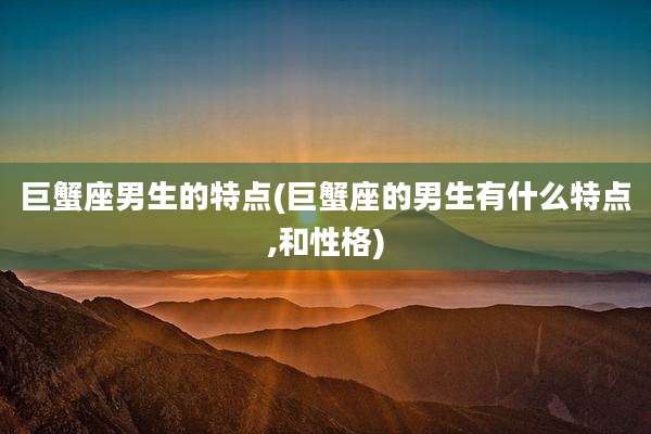 巨蟹座男生的特点(巨蟹座的男生有什么特点,和性格)
