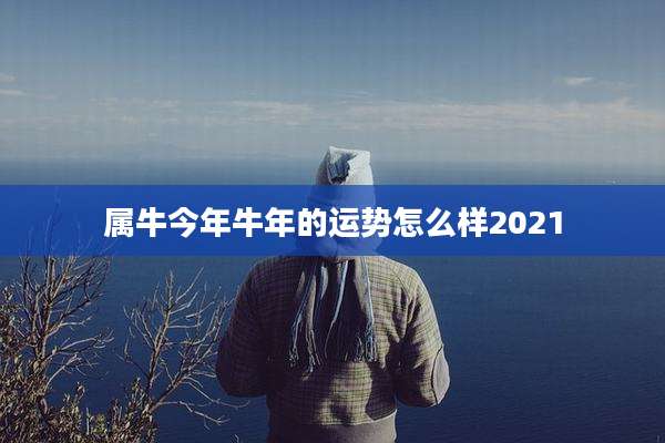 属牛今年牛年的运势怎么样2021