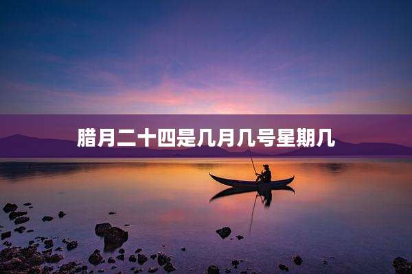 腊月二十四是几月几号星期几