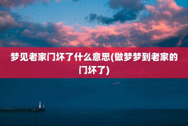 梦见老家门坏了什么意思(做梦梦到老家的门坏了)