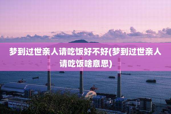 梦到过世亲人请吃饭好不好(梦到过世亲人请吃饭啥意思)