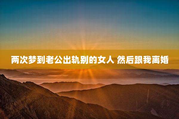 两次梦到老公出轨别的女人 然后跟我离婚