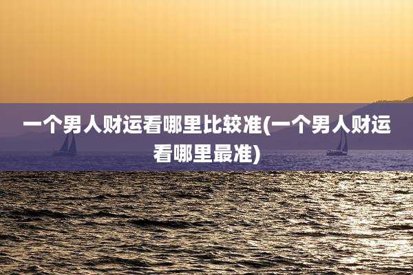 一个男人财运看哪里比较准(一个男人财运看哪里最准)