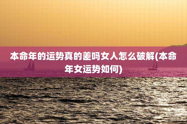 本命年的运势真的差吗女人怎么破解(本命年女运势如何)