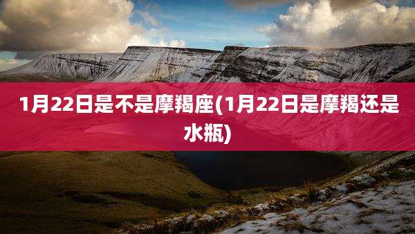 1月22日是不是摩羯座(1月22日是摩羯还是水瓶)